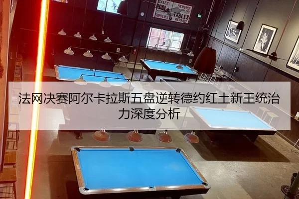 法网决赛阿尔卡拉斯五盘逆转德约红土新王统治力深度分析