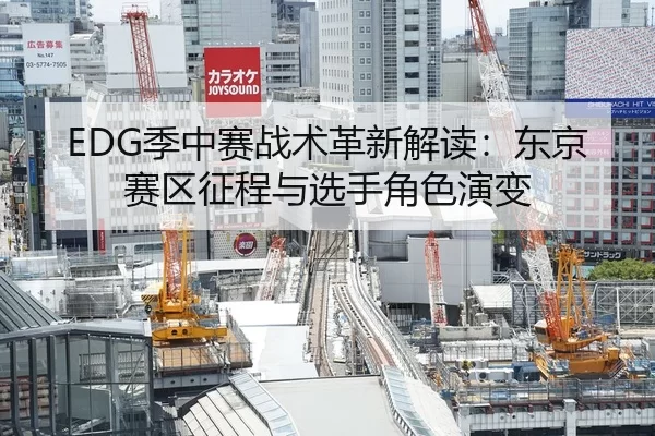 EDG季中赛战术革新解读：东京赛区征程与选手角色演变