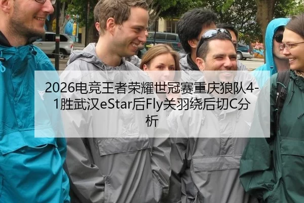 2026电竞王者荣耀世冠赛重庆狼队4-1胜武汉eStar后Fly关羽绕后切C分析