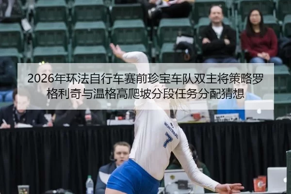 2026年环法自行车赛前珍宝车队双主将策略罗格利奇与温格高爬坡分段任务分配猜想