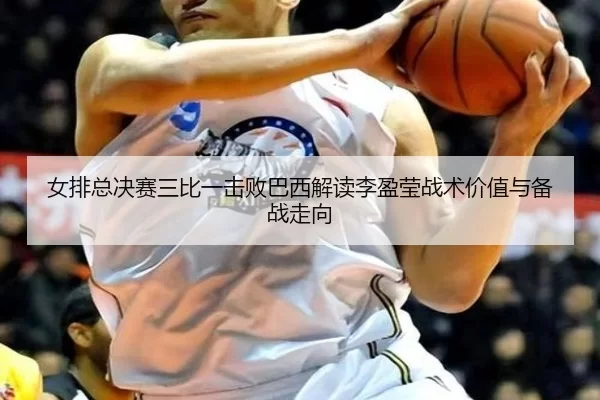 女排总决赛三比一击败巴西解读李盈莹战术价值与备战走向